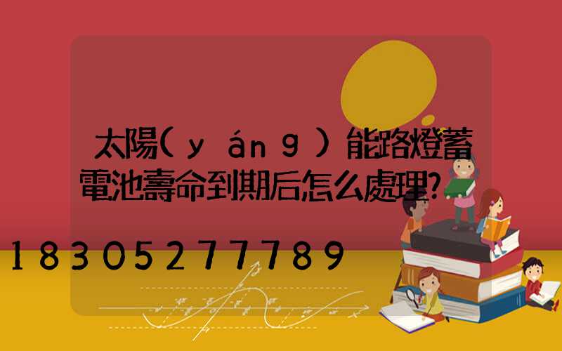 太陽(yáng)能路燈蓄電池壽命到期后怎么處理？