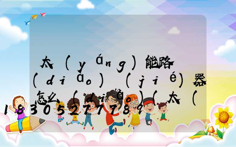 太陽(yáng)能路燈調(diào)節(jié)器怎么調(diào)(太陽(yáng)能路燈開關(guān)怎么調(diào))