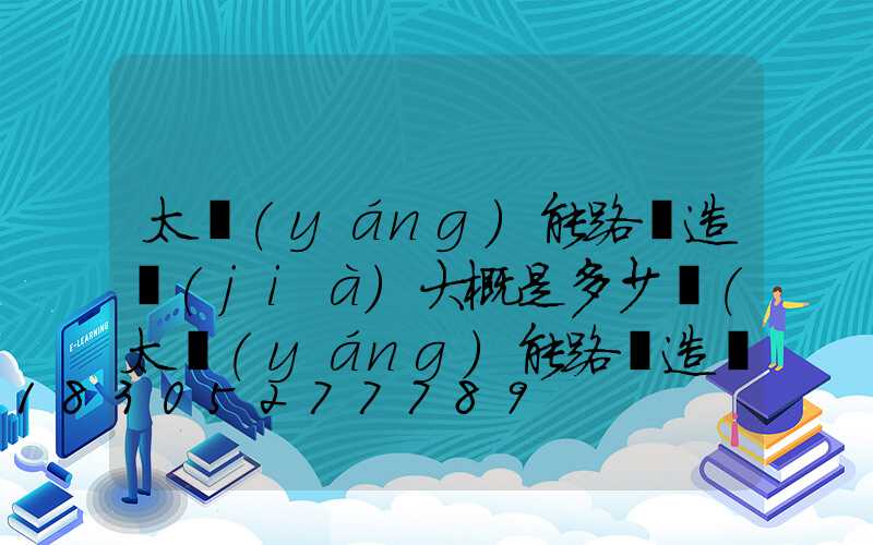 太陽(yáng)能路燈造價(jià)大概是多少錢(太陽(yáng)能路燈造價(jià)預(yù)算)