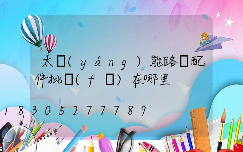 太陽(yáng)能路燈配件批發(fā)在哪里