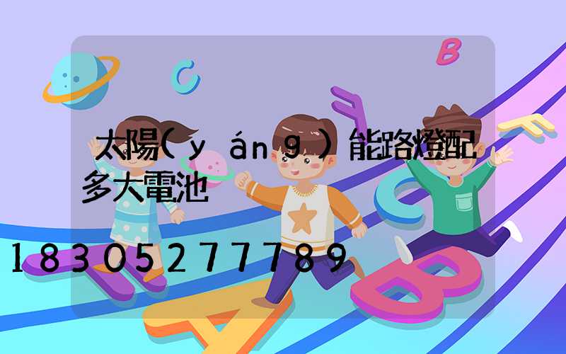 太陽(yáng)能路燈配多大電池