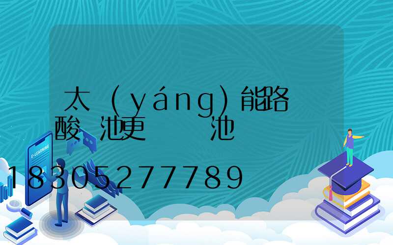 太陽(yáng)能路燈鉛酸電池更換鋰電池