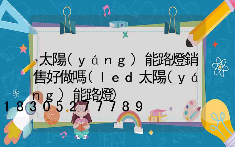 太陽(yáng)能路燈銷售好做嗎(led太陽(yáng)能路燈)