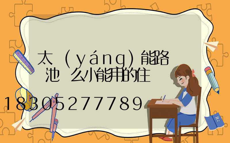 太陽(yáng)能路燈鋰電池這么小能用的住嗎
