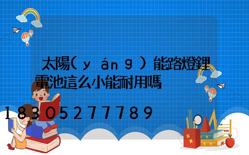 太陽(yáng)能路燈鋰電池這么小能耐用嗎