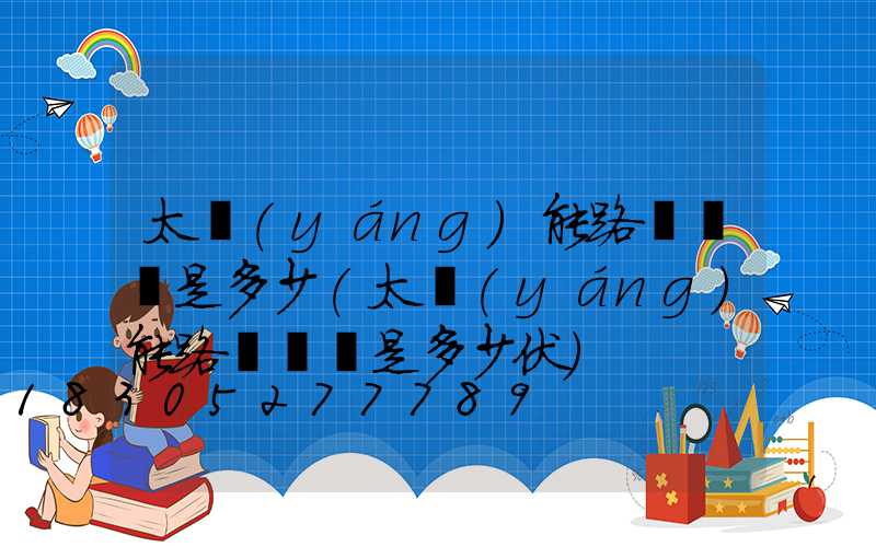 太陽(yáng)能路燈電壓是多少(太陽(yáng)能路燈電壓是多少伏)