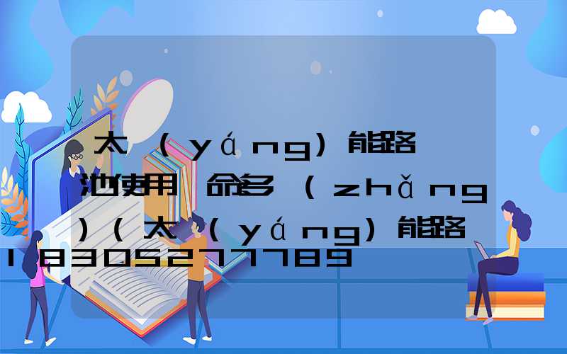 太陽(yáng)能路燈電池使用壽命多長(zhǎng)(太陽(yáng)能路燈電池多少伏)