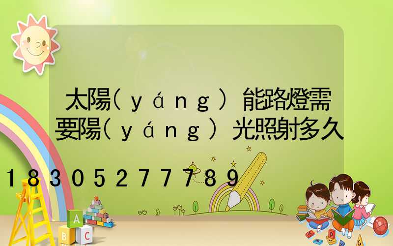 太陽(yáng)能路燈需要陽(yáng)光照射多久