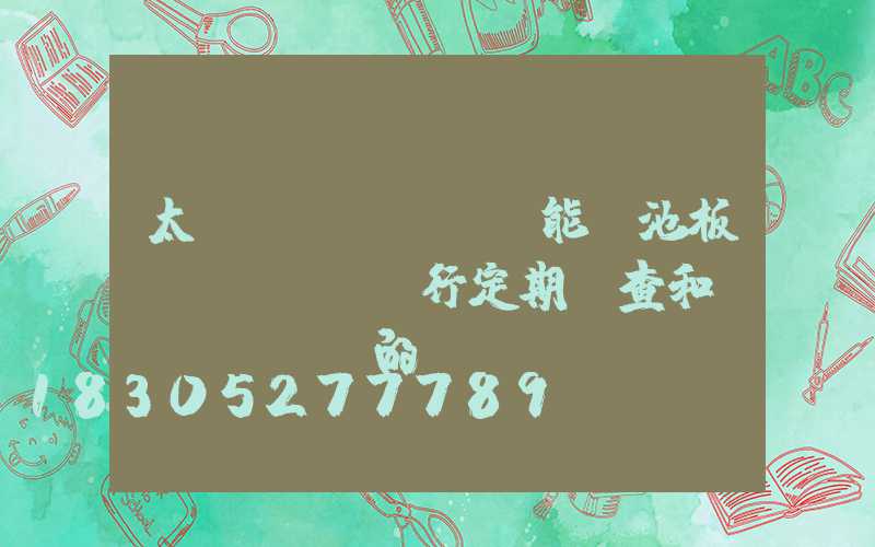 太陽(yáng)能電池板進(jìn)行定期檢查和維護(hù)的...