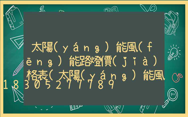 太陽(yáng)能風(fēng)能路燈價(jià)格表(太陽(yáng)能風(fēng)能路燈)