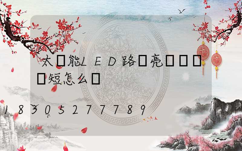 太陽能LED路燈亮燈時間變短怎么辦