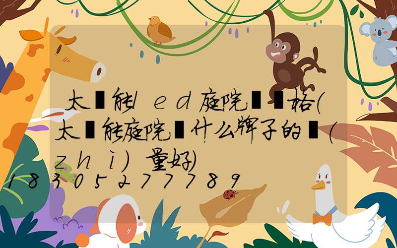 太陽能led庭院燈價格(太陽能庭院燈什么牌子的質(zhì)量好)