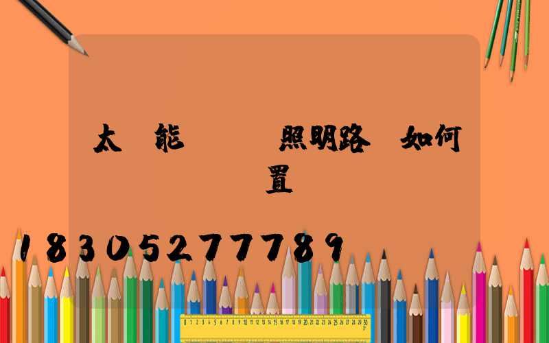 太陽能led照明路燈如何設(shè)置