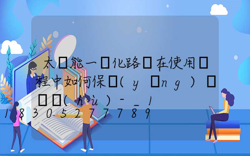太陽能一體化路燈在使用過程中如何保養(yǎng)與維護(hù)-_1