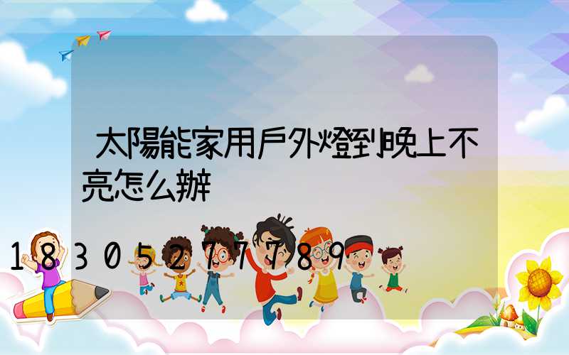 太陽能家用戶外燈到晚上不亮怎么辦