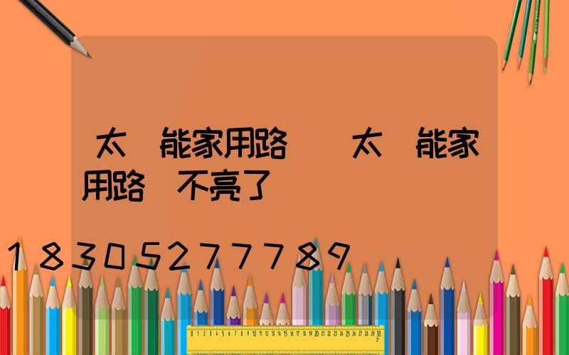 太陽能家用路燈(太陽能家用路燈不亮了)