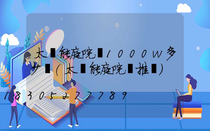 太陽能庭院燈1000w多少錢(太陽能庭院燈推薦)