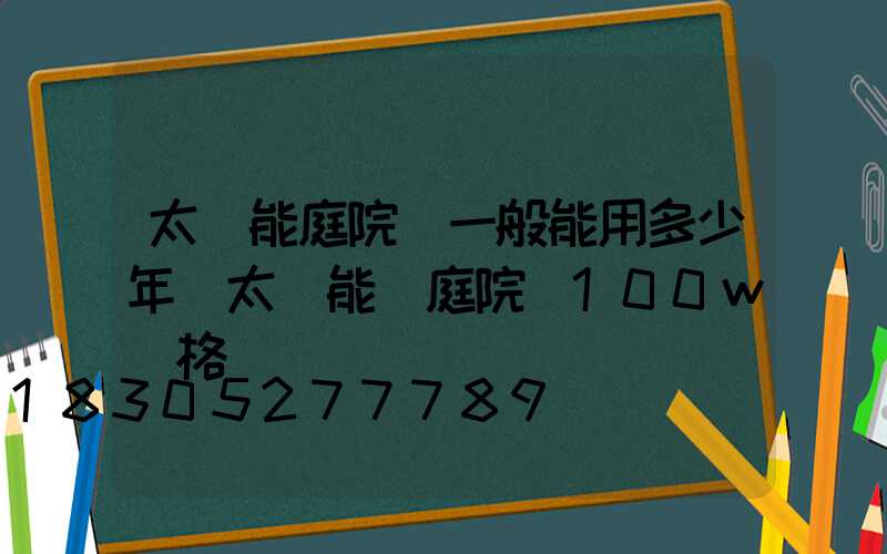 太陽能庭院燈一般能用多少年(太陽能燈庭院燈100w價格)