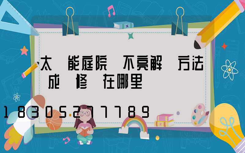 太陽能庭院燈不亮解決方法蘇成維修點在哪里