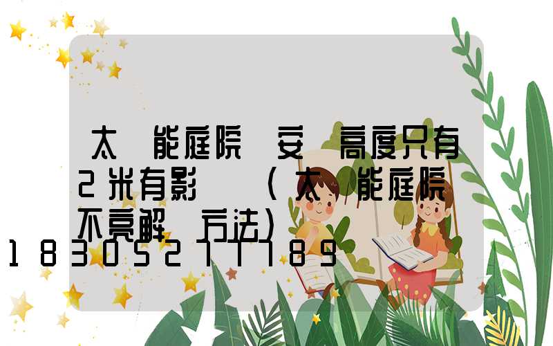 太陽能庭院燈安裝高度只有2米有影響嗎(太陽能庭院燈不亮解決方法)