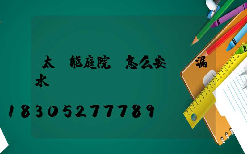 太陽能庭院燈怎么安裝(漏水)