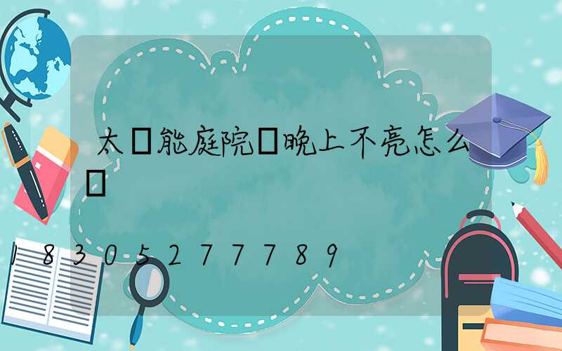太陽能庭院燈晚上不亮怎么辦