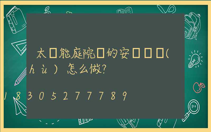 太陽能庭院燈的安裝維護(hù)怎么做？