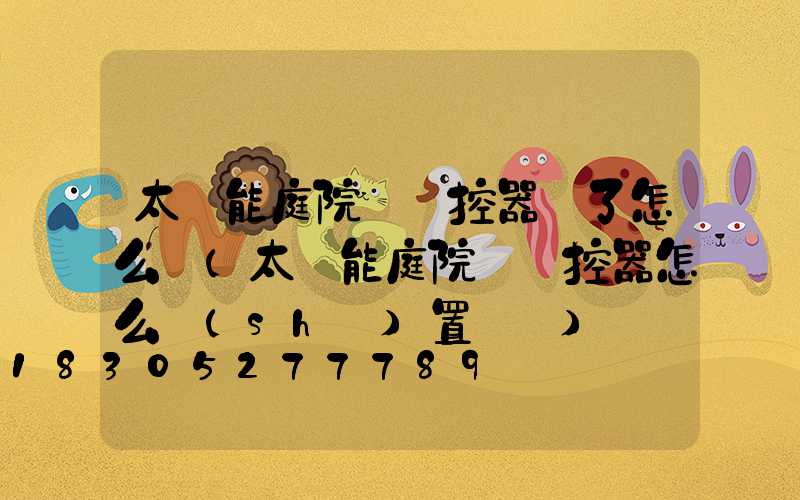 太陽能庭院燈遙控器丟了怎么辦(太陽能庭院燈遙控器怎么設(shè)置時間)
