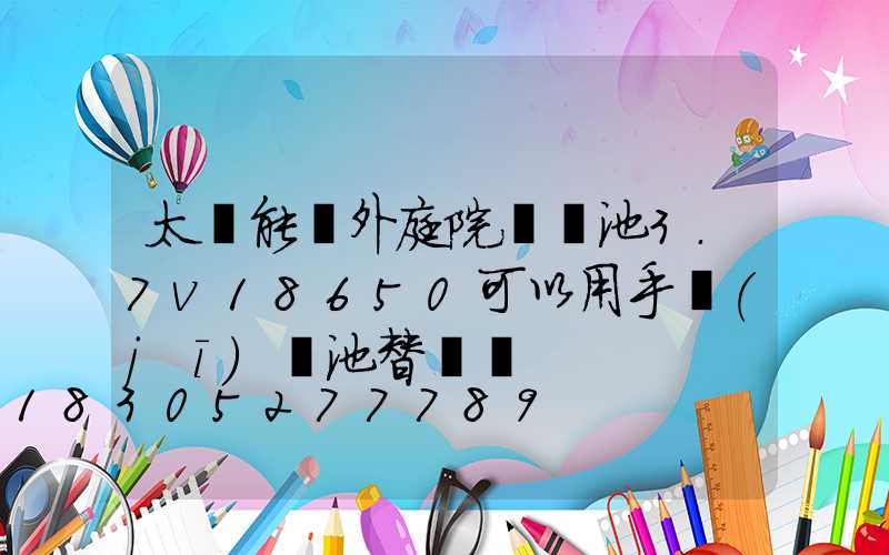 太陽能戶外庭院燈電池3.7v18650可以用手機(jī)電池替換嗎