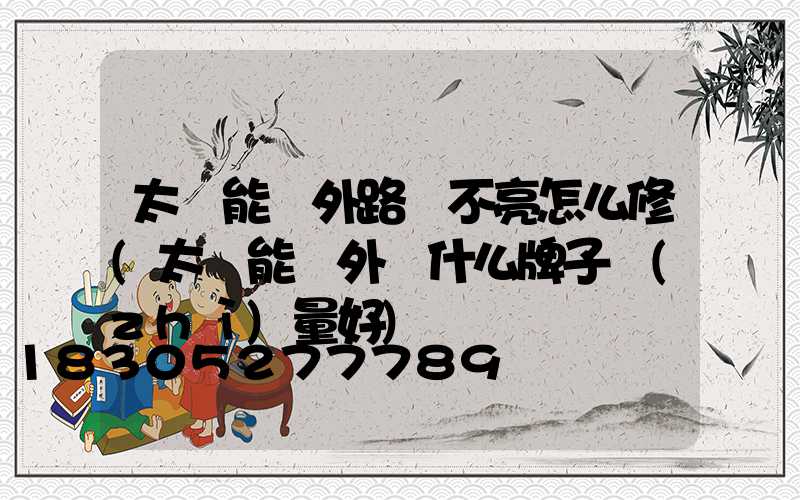太陽能戶外路燈不亮怎么修(太陽能戶外燈什么牌子質(zhì)量好)