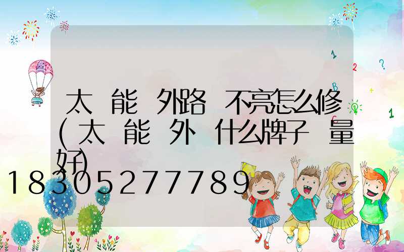 太陽能戶外路燈不亮怎么修(太陽能戶外燈什么牌子質量好)