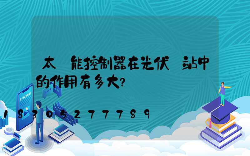 太陽能控制器在光伏電站中的作用有多大？