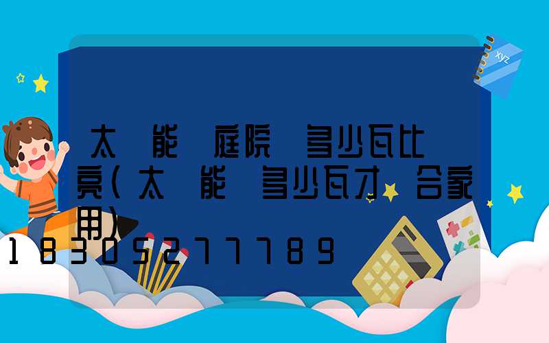 太陽能燈庭院燈多少瓦比較亮(太陽能燈多少瓦才適合家用)