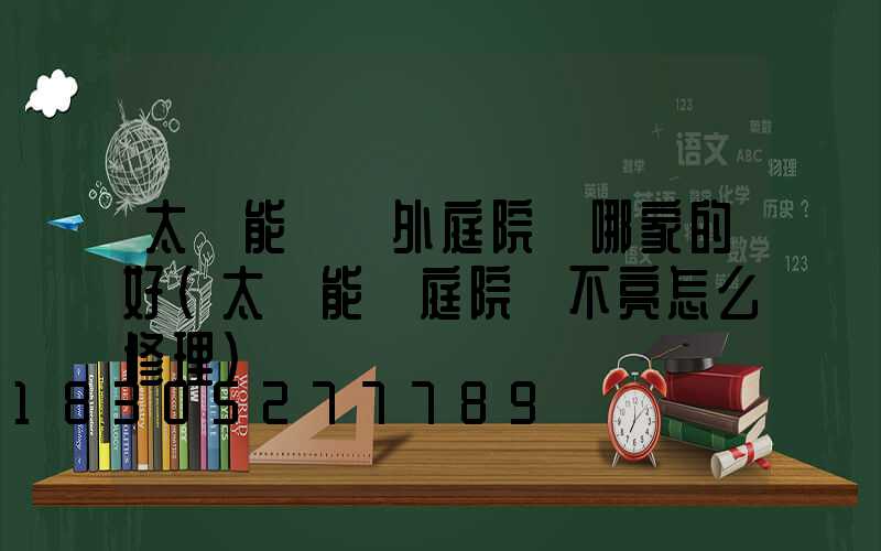 太陽能燈戶外庭院燈哪家的好(太陽能燈庭院燈不亮怎么修理)