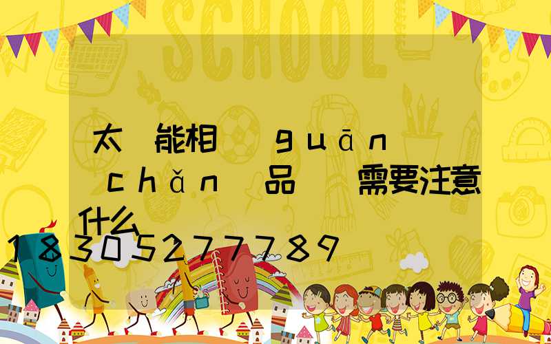 太陽能相關(guān)產(chǎn)品選購需要注意什么