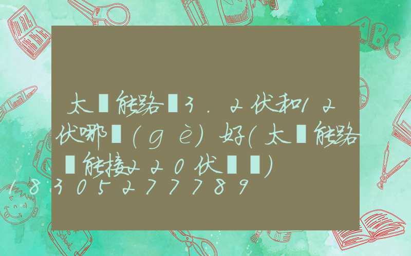 太陽能路燈3.2伏和12伏哪個(gè)好(太陽能路燈能接220伏電嗎)