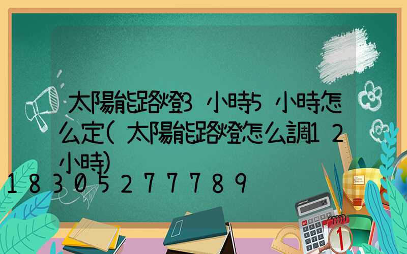 太陽能路燈3小時5小時怎么定(太陽能路燈怎么調12小時)