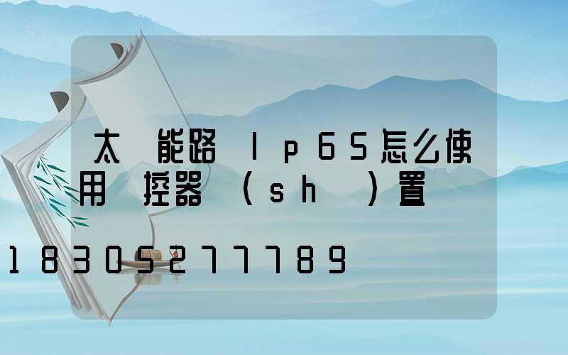 太陽能路燈lp65怎么使用遙控器設(shè)置