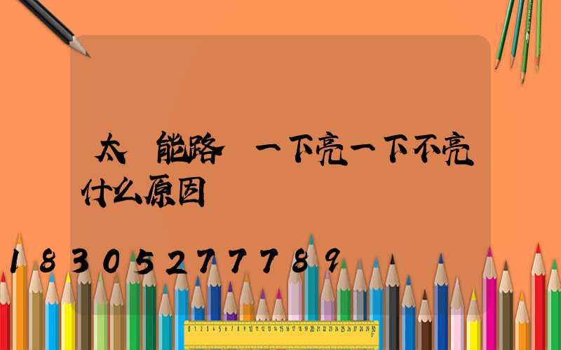 太陽能路燈一下亮一下不亮什么原因