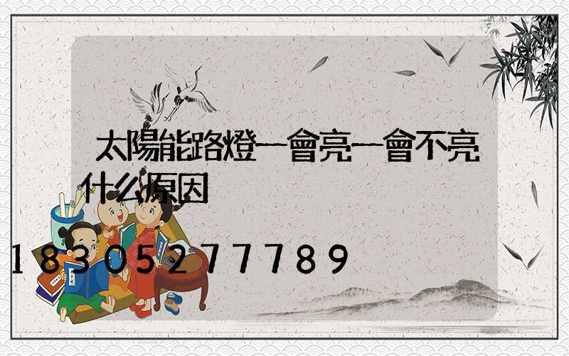 太陽能路燈一會亮一會不亮什么原因