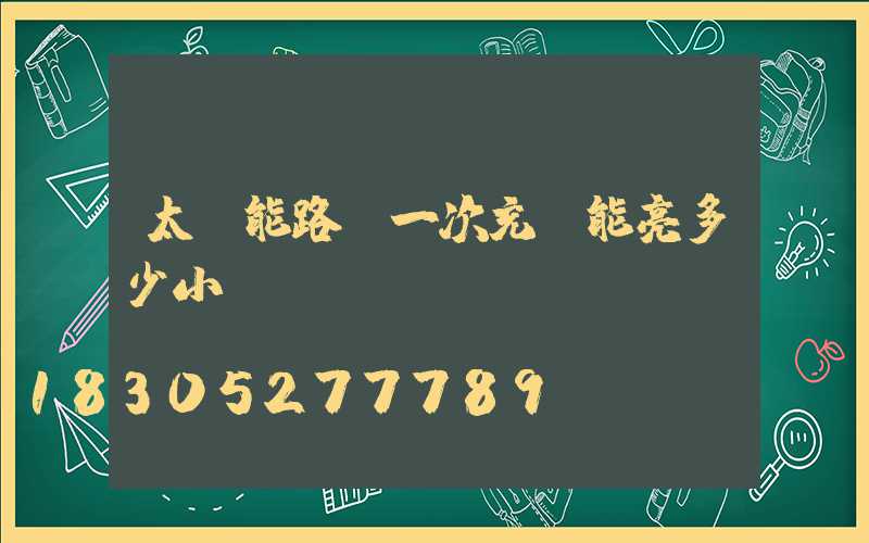 太陽能路燈一次充電能亮多少小時