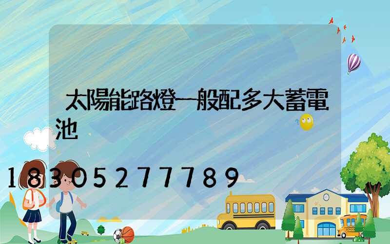 太陽能路燈一般配多大蓄電池