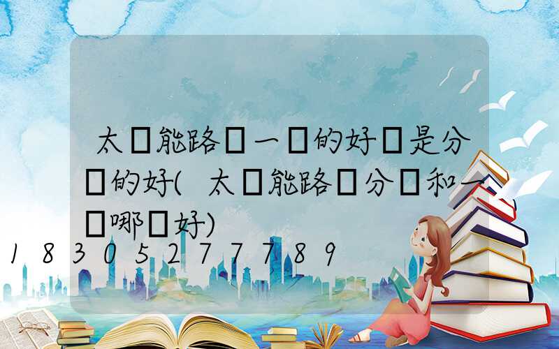 太陽能路燈一體的好還是分體的好(太陽能路燈分體和一體哪個好)