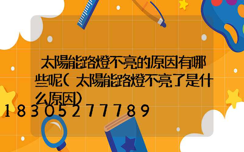 太陽能路燈不亮的原因有哪些呢(太陽能路燈不亮了是什么原因)