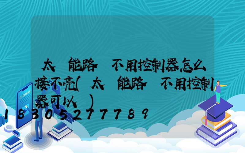太陽能路燈不用控制器怎么接不亮(太陽能路燈不用控制器可以嗎)