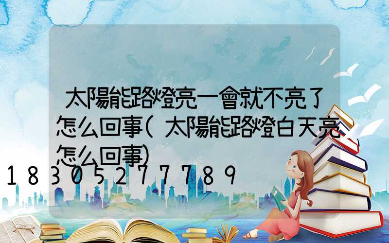 太陽能路燈亮一會就不亮了怎么回事(太陽能路燈白天亮怎么回事)