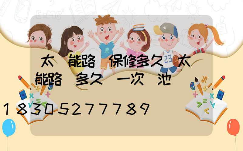 太陽能路燈保修多久(太陽能路燈多久換一次電池)