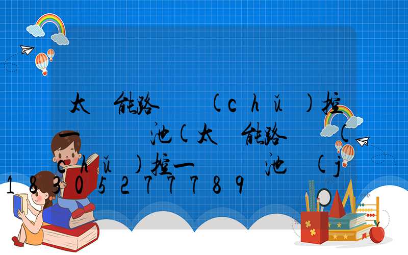 太陽能路燈儲(chǔ)控一體鋰電池(太陽能路燈儲(chǔ)控一體鋰電池價(jià)格)