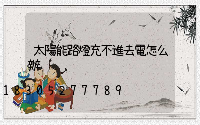 太陽能路燈充不進去電怎么辦