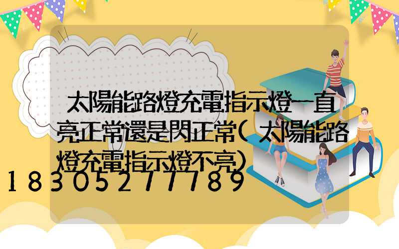 太陽能路燈充電指示燈一直亮正常還是閃正常(太陽能路燈充電指示燈不亮)